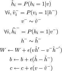 \hat{h}_i = P(h_i=1 | v)

\forall i, \hat{v}^-_i = P(v_i=1 | h^-)

v^- \sim \hat{v}^-

\forall i, \widehat{h_i}^- = P(h_i=1 | v^-)

h^- \sim \hat{h}^-

W \leftarrow W + \epsilon( v \hat{h}' - v^- \hat{h}^{-'} )

b \leftarrow b + \epsilon( \hat{h} - \hat{h}^- )

c \leftarrow c + \epsilon( v - \hat{v}^- )