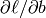 \partial{\ell}/\partial{b}