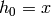 h_0=x