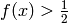 f(x)>\frac{1}{2}